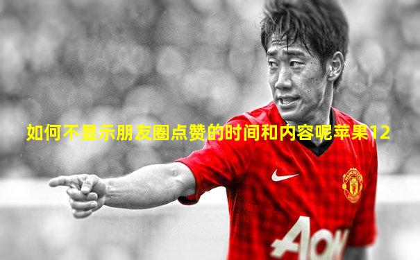 如何不显示朋友圈点赞的时间和内容呢苹果12