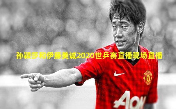 孙颖莎和伊藤美诚2020世乒赛直播现场直播