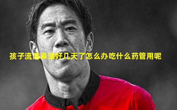 孩子流清鼻涕好几天了怎么办吃什么药管用呢