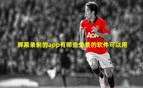 屏幕录制的app有哪些免费的软件可以用
