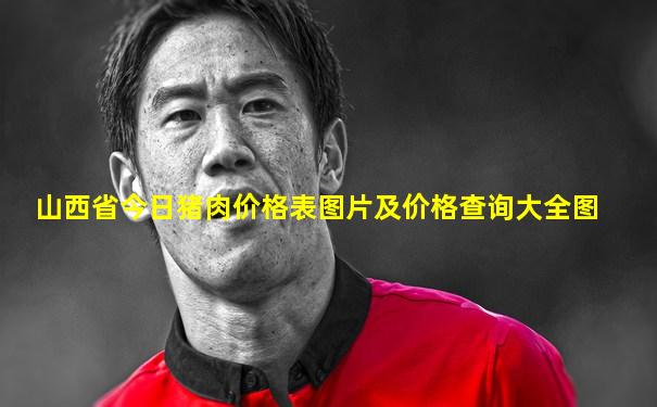 山西省今日猪肉价格表图片及价格查询大全图