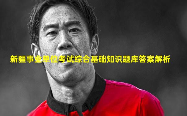 新疆事业单位考试综合基础知识题库答案解析