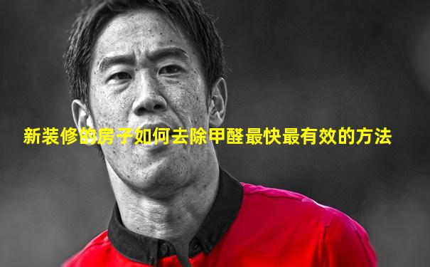 新装修的房子如何去除甲醛最快最有效的方法
