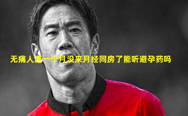 无痛人流一个月没来月经同房了能听避孕药吗