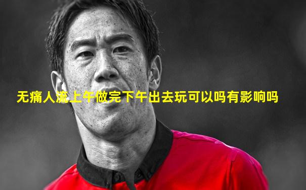 无痛人流上午做完下午出去玩可以吗有影响吗