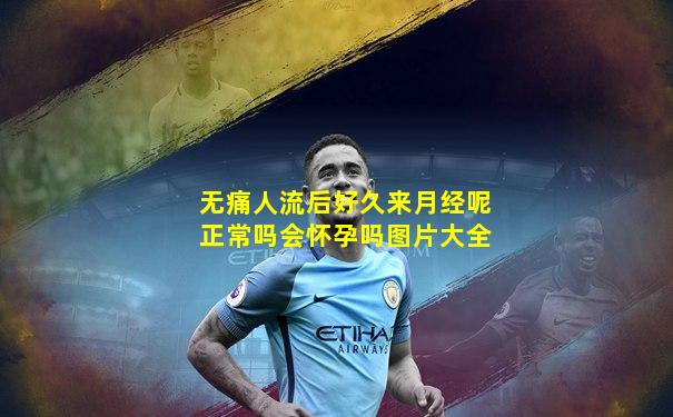 无痛人流后好久来月经呢正常吗会怀孕吗图片大全
