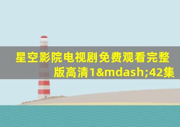 星空影院电视剧免费观看完整版高清1—42集