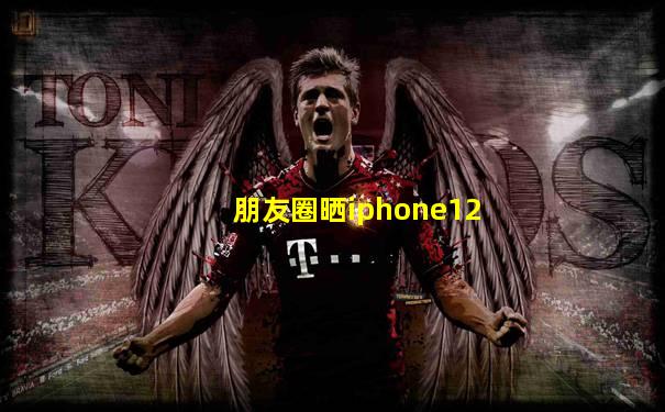 朋友圈晒iphone12