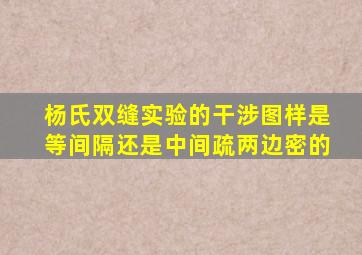 杨氏双缝实验的干涉图样是等间隔还是中间疏两边密的