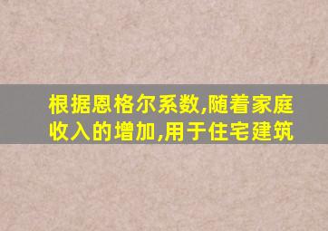 根据恩格尔系数,随着家庭收入的增加,用于住宅建筑