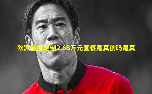 欧派全屋定制2.68万元套餐是真的吗是真