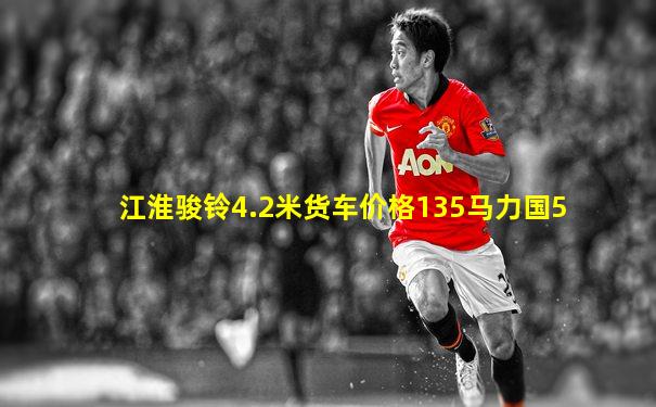 江淮骏铃4.2米货车价格135马力国5