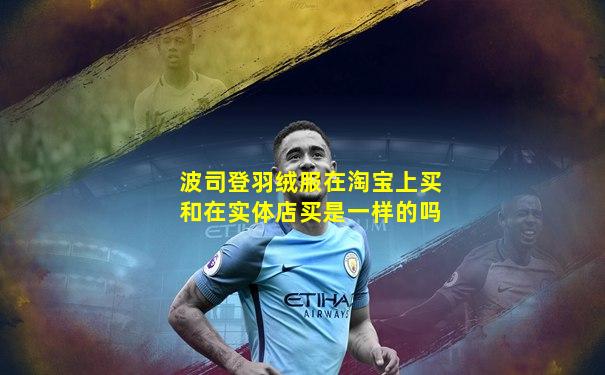 波司登羽绒服在淘宝上买和在实体店买是一样的吗