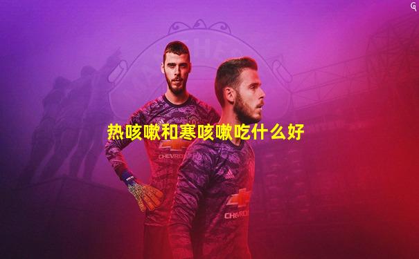 热咳嗽和寒咳嗽吃什么好