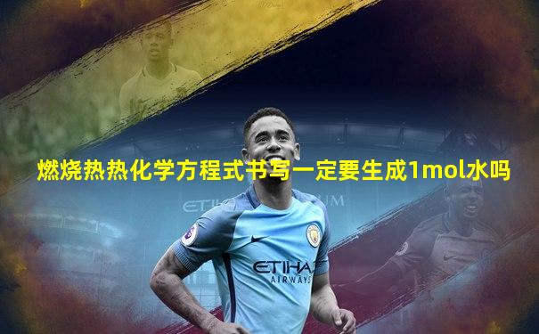燃烧热热化学方程式书写一定要生成1mol水吗