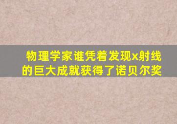 物理学家谁凭着发现x射线的巨大成就获得了诺贝尔奖