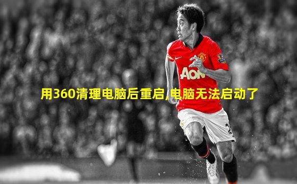 用360清理电脑后重启,电脑无法启动了