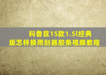 科鲁兹15款1.5l经典版怎样换雨刮器胶条视频教程