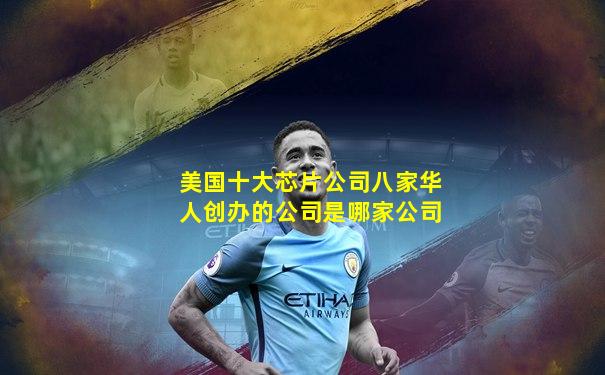 美国十大芯片公司八家华人创办的公司是哪家公司