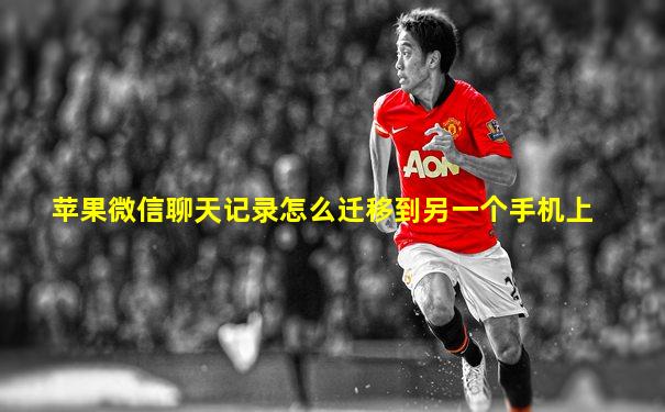 苹果微信聊天记录怎么迁移到另一个手机上