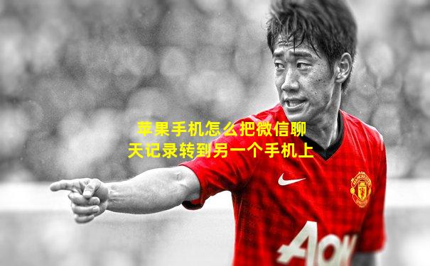 苹果手机怎么把微信聊天记录转到另一个手机上