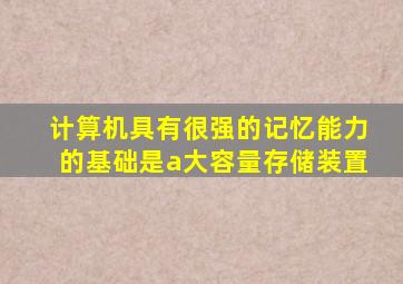 计算机具有很强的记忆能力的基础是a大容量存储装置