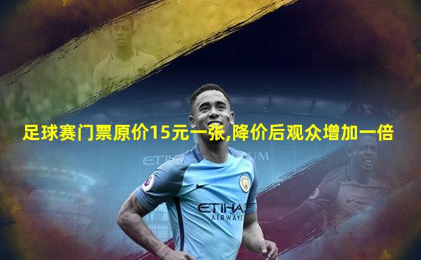足球赛门票原价15元一张,降价后观众增加一倍