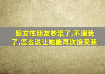 跟女性朋友吵架了,不理我了,怎么说让她能再次接受我