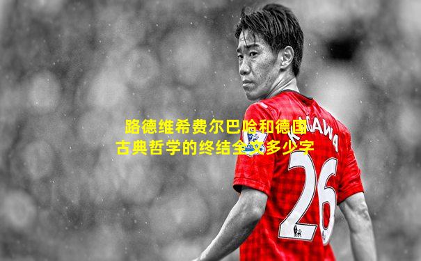路德维希费尔巴哈和德国古典哲学的终结全文多少字
