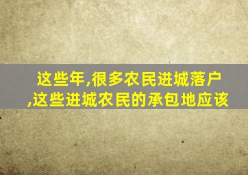 这些年,很多农民进城落户,这些进城农民的承包地应该