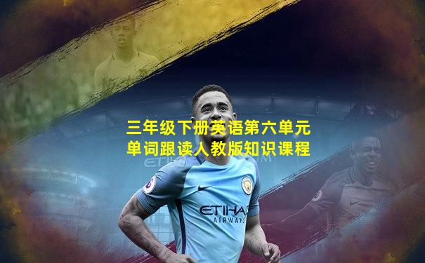 三年级下册英语第六单元单词跟读人教版知识课程