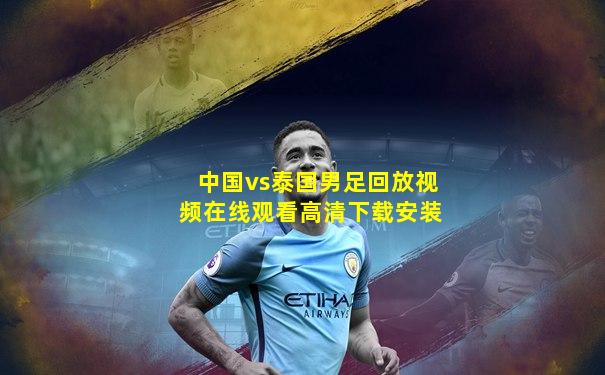 中国vs泰国男足回放视频在线观看高清下载安装