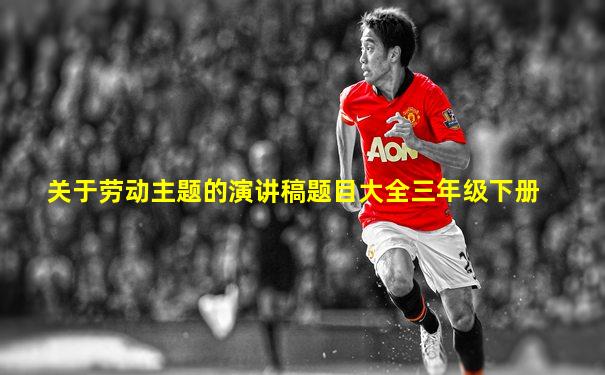 关于劳动主题的演讲稿题目大全三年级下册