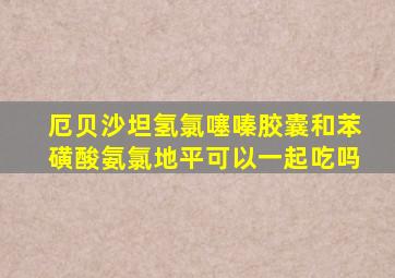 厄贝沙坦氢氯噻嗪胶囊和苯磺酸氨氯地平可以一起吃吗