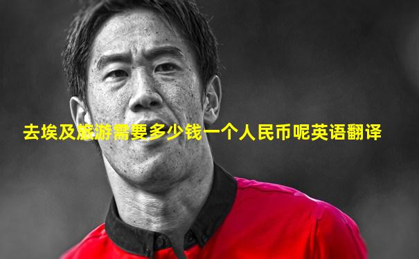去埃及旅游需要多少钱一个人民币呢英语翻译