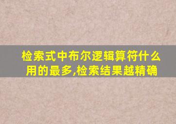 检索式中布尔逻辑算符什么用的最多,检索结果越精确