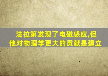 法拉第发现了电磁感应,但他对物理学更大的贡献是建立