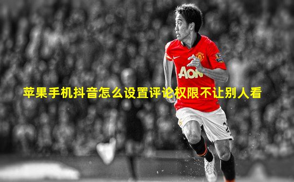 苹果手机抖音怎么设置评论权限不让别人看