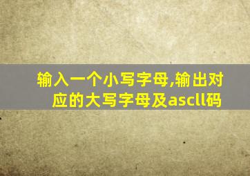 输入一个小写字母,输出对应的大写字母及ascll码