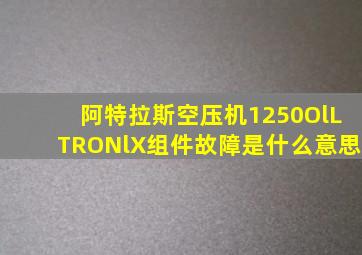 阿特拉斯空压机1250OlLTRONlX组件故障是什么意思